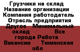 Грузчики на склад › Название организации ­ Компания-работодатель › Отрасль предприятия ­ Другое › Минимальный оклад ­ 25 000 - Все города Работа » Вакансии   . Тюменская обл.